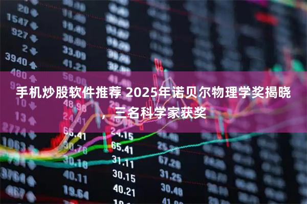 手机炒股软件推荐 2025年诺贝尔物理学奖揭晓，三名科学家获奖