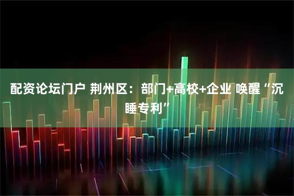 配资论坛门户 荆州区：部门+高校+企业 唤醒“沉睡专利”
