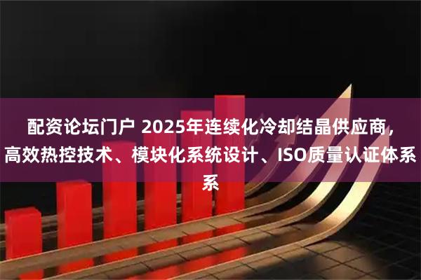 配资论坛门户 2025年连续化冷却结晶供应商，高效热控技术、模块化系统设计、ISO质量认证体系