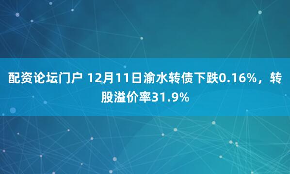 配资论坛门户 12月11日渝水转债下跌0.16%，转股溢价率31.9%