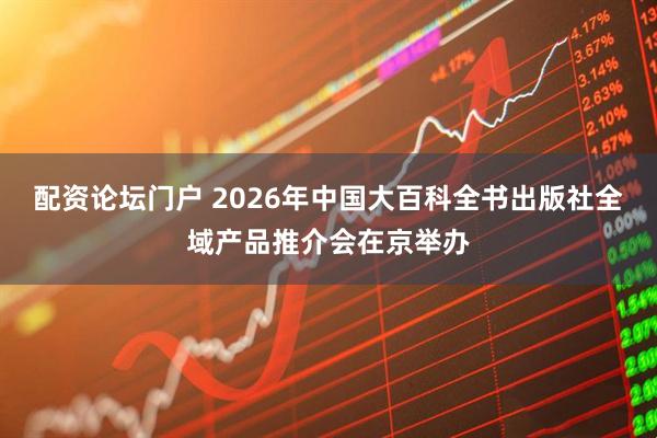 配资论坛门户 2026年中国大百科全书出版社全域产品推介会在京举办