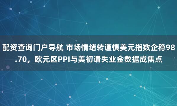 配资查询门户导航 市场情绪转谨慎美元指数企稳98.70，欧元区PPI与美初请失业金数据成焦点