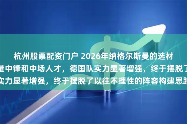 杭州股票配资门户 2026年纳格尔斯曼的选材面积空前扩大，涌现大量中锋和中场人才，德国队实力显著增强，终于摆脱了以往不理性的阵容构建思路