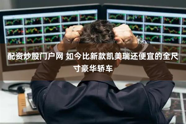 配资炒股门户网 如今比新款凯美瑞还便宜的全尺寸豪华轿车