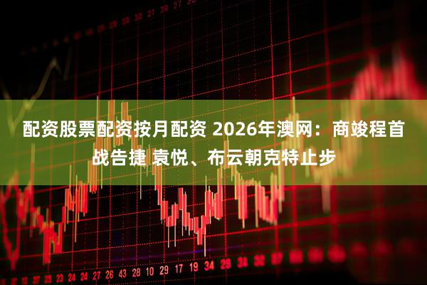 配资股票配资按月配资 2026年澳网：商竣程首战告捷 袁悦、布云朝克特止步