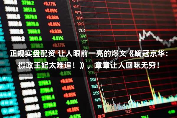 正规实盘配资 让人眼前一亮的爆文《嫡冠京华：摄政王妃太难追！》，章章让人回味无穷！
