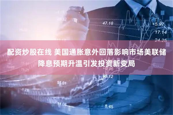 配资炒股在线 美国通胀意外回落影响市场美联储降息预期升温引发投资新变局