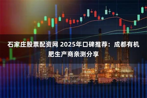 石家庄股票配资网 2025年口碑推荐：成都有机肥生产商亲测分享