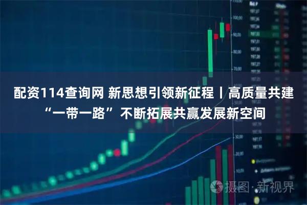 配资114查询网 新思想引领新征程丨高质量共建“一带一路” 不断拓展共赢发展新空间