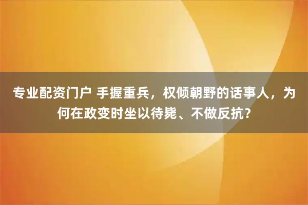 专业配资门户 手握重兵，权倾朝野的话事人，为何在政变时坐以待毙、不做反抗？