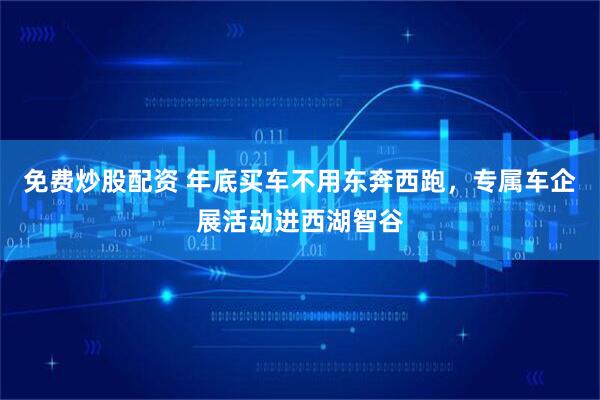 免费炒股配资 年底买车不用东奔西跑，专属车企展活动进西湖智谷