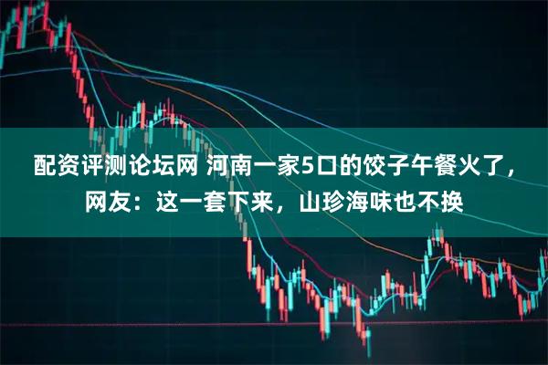 配资评测论坛网 河南一家5口的饺子午餐火了，网友：这一套下来，山珍海味也不换