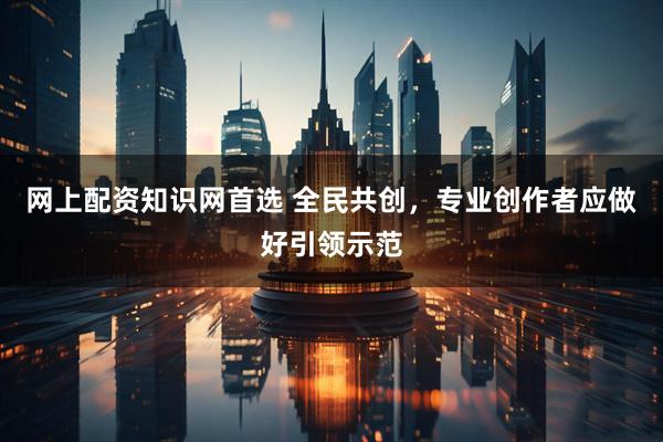 网上配资知识网首选 全民共创，专业创作者应做好引领示范