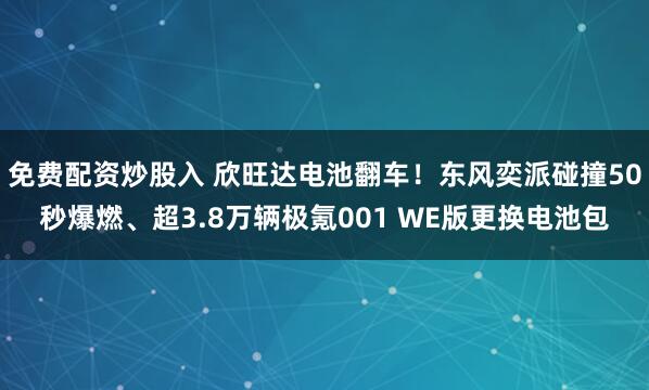 免费配资炒股入 欣旺达电池翻车！东风奕派碰撞50秒爆燃、超3.8万辆极氪001 WE版更换电池包