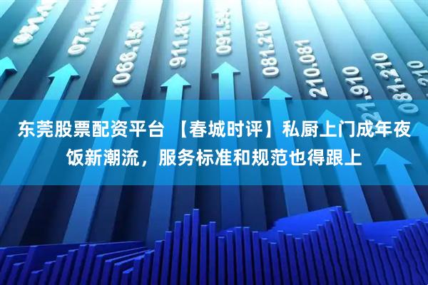 东莞股票配资平台 【春城时评】私厨上门成年夜饭新潮流，服务标准和规范也得跟上