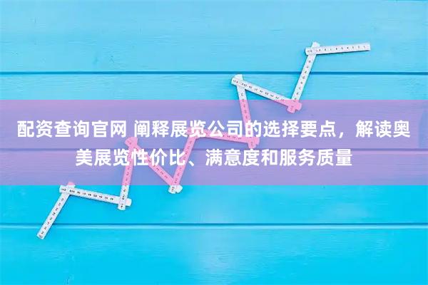 配资查询官网 阐释展览公司的选择要点，解读奥美展览性价比、满意度和服务质量