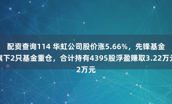 配资查询114 华虹公司股价涨5.66%，先锋基金旗下2只基金重仓，合计持有4395股浮盈赚取3.22万元