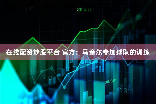 在线配资炒股平台 官方：马奎尔参加球队的训练