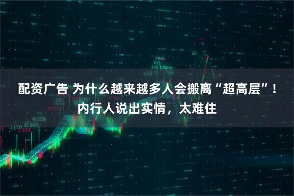 配资广告 为什么越来越多人会搬离“超高层”！内行人说出实情，太难住