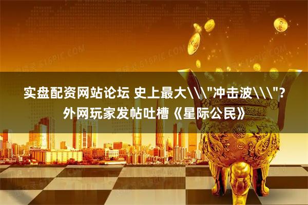 实盘配资网站论坛 史上最大\＂冲击波\＂？外网玩家发帖吐槽《星际公民》