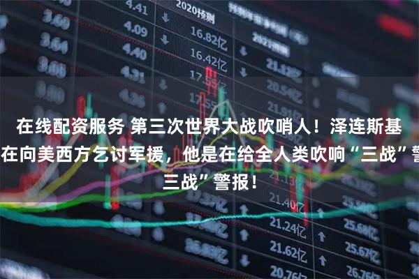 在线配资服务 第三次世界大战吹哨人！泽连斯基不是在向美西方乞讨军援，他是在给全人类吹响“三战”警报！