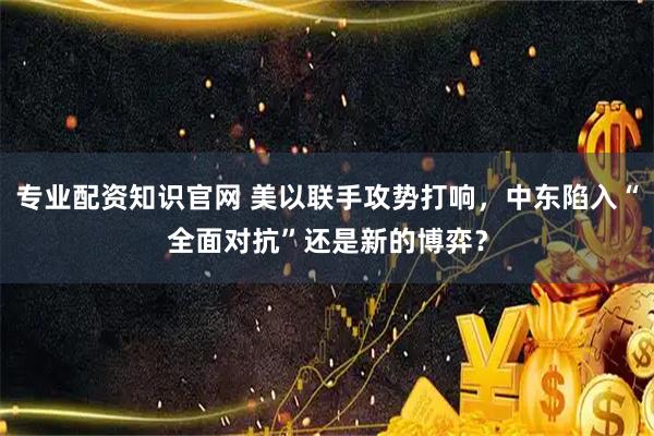 专业配资知识官网 美以联手攻势打响，中东陷入“全面对抗”还是新的博弈？