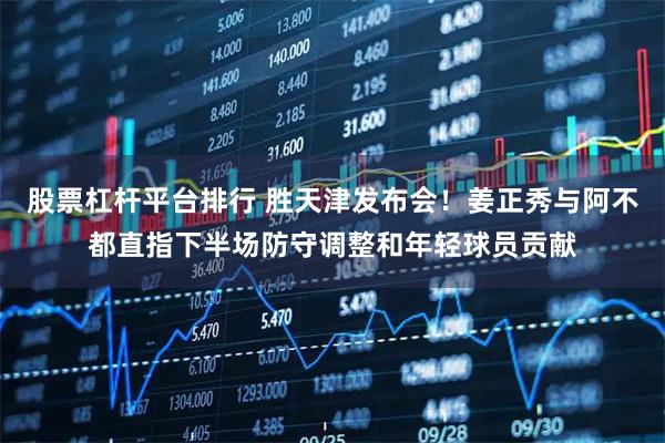 股票杠杆平台排行 胜天津发布会！姜正秀与阿不都直指下半场防守调整和年轻球员贡献